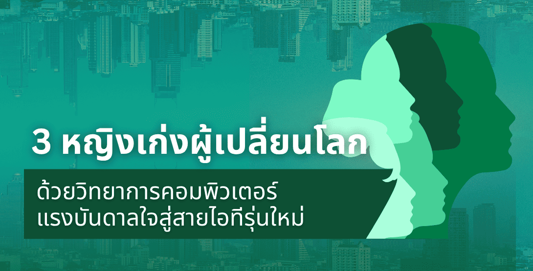 3 หญิงเก่งผู้เปลี่ยนโลกด้วยวิทยาการคอมพิวเตอร์ – แรงบันดาลใจสู่สายไอทีรุ่นใหม่